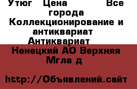 Утюг › Цена ­ 6 000 - Все города Коллекционирование и антиквариат » Антиквариат   . Ненецкий АО,Верхняя Мгла д.